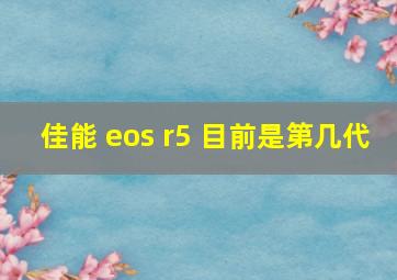 佳能 eos r5 目前是第几代